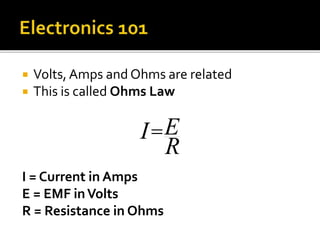  Volts, Amps and Ohms are related
 This is called Ohms Law
I = Current in Amps
E = EMF inVolts
R = Resistance in Ohms
I=E
R
 