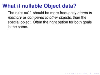 What if nullable Object data? 
The rule: null should be more frequently stored in 
memory or compared to other objects, than the 
special object. Often the right option for both goals 
is the same. 
 
