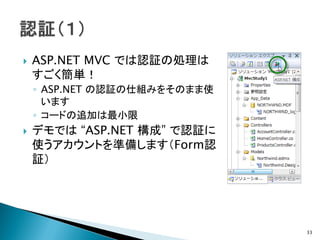    ASP.NET MVC では認証の処理は
    すごく簡単！
    ◦ ASP.NET の認証の仕組みをそのまま使
      います
    ◦ コードの追加は最小限
   デモでは “ASP.NET 構成” で認証に
    使うアカウントを準備します（Form認
    証）




                              33
 