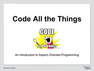@magma_digital
Code All the Things
An introduction to Aspect–Oriented Programming
 