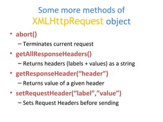 Some more methods of  XMLHttpRequest   object abort() Terminates current request getAllResponseHeaders() Returns headers (labels + values) as a string getResponseHeader(“header”) Returns value of a given header setRequestHeader(“label”,”value”) Sets Request Headers before sending 