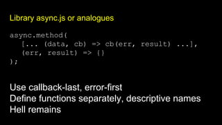 Library async.js or analogues
async.method(
[... (data, cb) => cb(err, result) ...],
(err, result) => {}
);
Use callback-last, error-first
Define functions separately, descriptive names
Hell remains
 