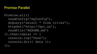 Promise Parallel
Promise.all([
readConfig('myConfig'),
doQuery('select * from cities'),
httpGet('http://kpi.ua'),
readFile('README.md')
]).then((data) => {
console.log('Done');
console.dir({ data });
});
 