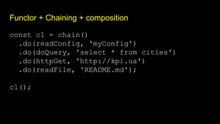 Functor + Chaining + composition
const c1 = chain()
.do(readConfig, 'myConfig')
.do(doQuery, 'select * from cities')
.do(httpGet, 'http://kpi.ua')
.do(readFile, 'README.md');
c1();
 
