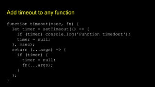 Add timeout to any function
function timeout(msec, fn) {
let timer = setTimeout(() => {
if (timer) console.log('Function timedout');
timer = null;
}, msec);
return (...args) => {
if (timer) {
timer = null;
fn(...args);
}
};
}
 