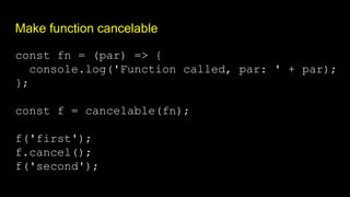 Make function cancelable
const fn = (par) => {
console.log('Function called, par: ' + par);
};
const f = cancelable(fn);
f('first');
f.cancel();
f('second');
 