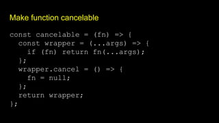 Make function cancelable
const cancelable = (fn) => {
const wrapper = (...args) => {
if (fn) return fn(...args);
};
wrapper.cancel = () => {
fn = null;
};
return wrapper;
};
 