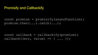 Promisify and Callbackify
const promise = promisify(asyncFunction);
promise.then(...).catch(...);
const callback = callbackify(promise);
callback((err, value) => { ... });
 