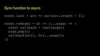 Sync function to async
const last = arr => arr[arr.length - 1];
const toAsync = fn => (...args) => {
const callback = last(args);
args.pop();
callback(null, fn(...args));
};
 