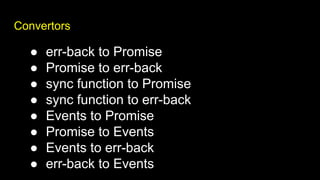 Convertors
● err-back to Promise
● Promise to err-back
● sync function to Promise
● sync function to err-back
● Events to Promise
● Promise to Events
● Events to err-back
● err-back to Events
 