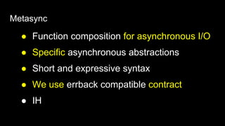 Metasync
● Function composition for asynchronous I/O
● Specific asynchronous abstractions
● Short and expressive syntax
● We use errback compatible contract
● IH
 