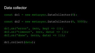 Data collector
const dc1 = new metasync.DataCollector(4);
const dc2 = new metasync.DataCollector(4, 5000);
dc1.on('error', (err, key) => {});
dc2.on('timeout', (err, data) => {});
dc2.on('done', (errs, data) => {});
dc1.collect(data);
 
