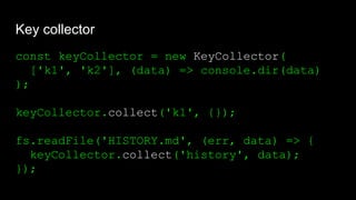 Key collector
const keyCollector = new KeyCollector(
['k1', 'k2'], (data) => console.dir(data)
);
keyCollector.collect('k1', {});
fs.readFile('HISTORY.md', (err, data) => {
keyCollector.collect('history', data);
});
 