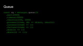 Queue
const cq = metasync.queue(3)
.wait(2000)
.timeout(5000)
.throttle(100, 1000)
.process((item, cb) => cb(err, result))
.success((item) => {})
.failure((item) => {})
.done(() => {})
.drain(() => {});
 