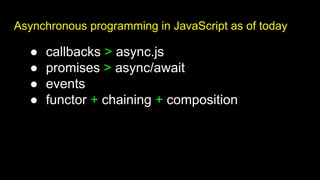 Asynchronous programming in JavaScript as of today
● callbacks > async.js
● promises > async/await
● events
● functor + chaining + composition
 