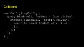 Callbacks
readConfig('myConfig',
query.bind(null, 'select * from cities',
httpGet.bind(null, 'http://kpi.ua',
readFile.bind('README.md', () => {
});
});
});
});
 