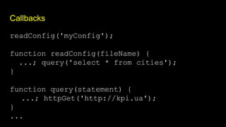 Callbacks
readConfig('myConfig');
function readConfig(fileName) {
...; query('select * from cities');
}
function query(statement) {
...; httpGet('http://kpi.ua');
}
...
 