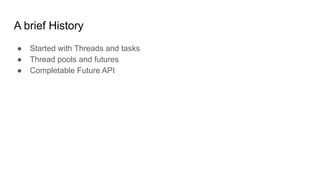 A brief History
● Started with Threads and tasks
● Thread pools and futures
● Completable Future API
 