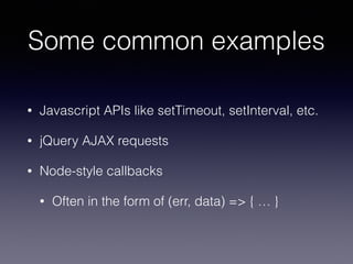 Some common examples
• Javascript APIs like setTimeout, setInterval, etc.
• jQuery AJAX requests
• Node-style callbacks
• Often in the form of (err, data) => { … }
 