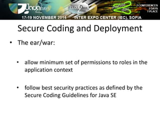Secure Coding and Deployment 
• The ear/war: 
• allow minimum set of permissions to roles in the 
application context 
• follow best security practices as defined by the 
Secure Coding Guidelines for Java SE 
 