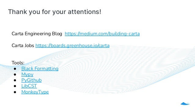 Thank you for your attentions!
Carta Engineering Blog https://medium.com/building-carta
Carta Jobs https://boards.greenhouse.io/carta
Tools:
● Black Formatting
● Mypy
● PyGithub
● LibCST
● MonkeyType
 