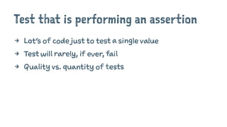 Test that is performing an assertion
4 Lot's of code just to test a single value
4 Test will rarely, if ever, fail
4 Quality vs. quantity of tests
 