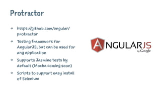 Protractor
4 https://github.com/angular/
protractor
4 Testing framework for
AngularJS, but can be used for
any application
4 Supports Jasmine tests by
default (Mocha coming soon)
4 Scripts to support easy install
of Selenium
 