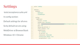 Settings
tests/acceptance.suite.yml
In config section:
Default settings for all envs
So by default we are using:
WebDriver at BrowserStack
Windows 10 + Chrome
 