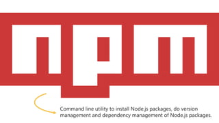 Command line utility to install Node.js packages, do version
management and dependency management of Node.js packages.
 
