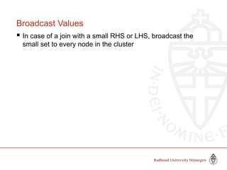 Broadcast Values
 In case of a join with a small RHS or LHS, broadcast the
small set to every node in the cluster
 