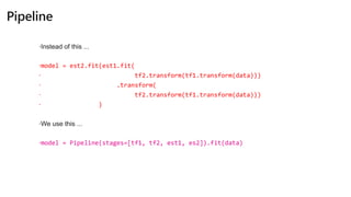 model = est2.fit(est1.fit(
 tf2.transform(tf1.transform(data)))
 .transform(
 tf2.transform(tf1.transform(data)))
 )
model = Pipeline(stages=[tf1, tf2, est1, es2]).fit(data)
 