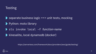 Testing
separate business logic ==> unit tests, mocking
Python: moto library
sls invoke local -f function-name
kinesalite, local dynamodb (docker)
66
https://serverless.com/framework/docs/providers/aws/guide/testing/
 