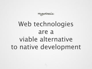 Hypothesis:


  Web technologies
         are a
   viable alternative
to native development
 