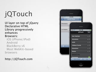 jQTouch
UI layer on top of jQuery
Declarative HTML
Library progressively
enhances
Browsers:
 iOS (iPhone/iPod)
 Android
 BlackBerry v6
 Most WebKit-based
browsers

http://jQTouch.com
 