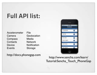 Full API list:

Accelerometer   File
Camera          Geolocation
Compass         Media
Contacts        Network
Device          Notiﬁcation
Events          Storage

http://docs.phonegap.com
                                http://www.sencha.com/learn/
                              Tutorial:Sencha_Touch_PhoneGap
 