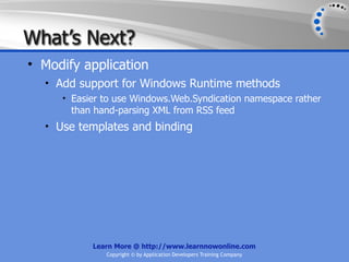 What’s Next?
• Modify application
  • Add support for Windows Runtime methods
     • Easier to use Windows.Web.Syndication namespace rather
       than hand-parsing XML from RSS feed
  • Use templates and binding




           Learn More @ http://www.learnnowonline.com
              Copyright © by Application Developers Training Company
 