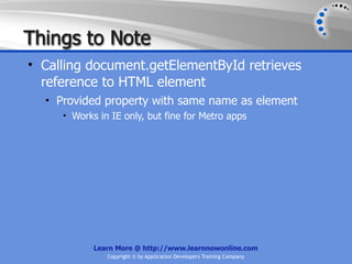 Things to Note
• Calling document.getElementById retrieves
  reference to HTML element
  • Provided property with same name as element
     • Works in IE only, but fine for Metro apps




            Learn More @ http://www.learnnowonline.com
               Copyright © by Application Developers Training Company
 