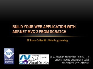 BUILD YOUR WEB APPLICATION WITH ASP.NET MVC 2 FROM SCRATCHZZ Black Coffee #5 : Web ProgrammingChalermponAreepong : Nine (นาย)Greatfriends community leadMicrosoft MVP : ASP.NET
