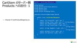CartItem のサーバー側
Products への送付- 1
• Shared の CartProductResponse.cs
Shared → CartProductResponse.cs
---
using System;
using System.Collections.Generic;
using System.Linq;
using System.Text;
using System.Threading.Tasks;
namespace BlazorEcommerceApp.Shared
{
public class CartProductResponse
{
public int ProductId { get; set; }
public string Title { get; set; } = string.Empty;
public int ProductTypeId { get; set; }
public string ProductType { get; set; } =
string.Empty;
public string ImageUrl { get; set; } =
string.Empty;
public decimal Price { get; set; }
public int Quantity { get; set; }
}
}
---
 