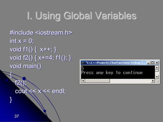 37
I. Using Global Variables
#include <iostream.h>
int x = 0;
void f1() { x++; }
void f2() { x+=4; f1(); }
void main()
{
f2();
cout << x << endl;
}
 
