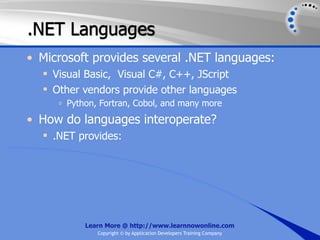 .NET Languages
• Microsoft provides several .NET languages:
   Visual Basic, Visual C#, C++, JScript
   Other vendors provide other languages
     o   Python, Fortran, Cobol, and many more
• How do languages interoperate?
   .NET provides:




             Learn More @ http://www.learnnowonline.com
                Copyright © by Application Developers Training Company
 