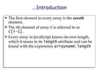 … Introduction The first element in every array is the  zeroth  element. The  i th element of array  c  is referred to as  c[i-1] . Every array in JavaScript knows its own length, which it stores in its  length  attribute and can be found with the expression  arrayname .length 