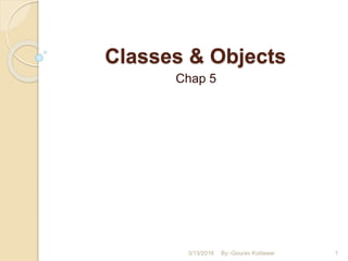Classes & Objects
Chap 5
3/13/2016 1By:-Gourav Kottawar
 