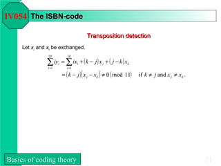 IV054 The ISBN-code

                                      Transposition detection
     Let xJ and xk be exchanged.
                10         10

               ∑ iy = ∑ ix + ( k − j ) x + ( j − k ) x
                i =1
                       i
                           i =1
                                  i           j      k


                    = ( k − j ) ( x − x ) ≠ 0 ( mod 11)
                                      j   k               if k ≠ j and x j ≠ xk .




Basics of coding theory                                                             21
 