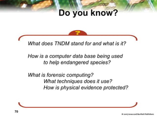 70
Do you know?
What does TNDM stand for and what is it?
How is a computer data base being used
to help endangered species?
What is forensic computing?
What techniques does it use?
How is physical evidence protected?
 