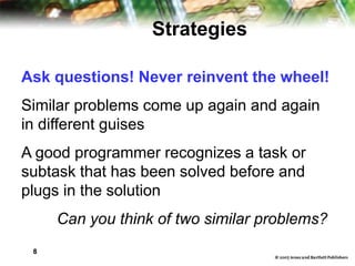 8
Strategies
Ask questions! Never reinvent the wheel!
Similar problems come up again and again
in different guises
A good programmer recognizes a task or
subtask that has been solved before and
plugs in the solution
Can you think of two similar problems?
 