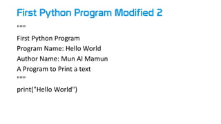 First Python Program Modified 2
"""
First Python Program
Program Name: Hello World
Author Name: Mun Al Mamun
A Program to Print a text
"""
print("Hello World")
 