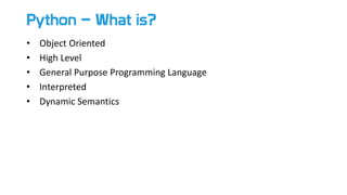 Python – What is?
• Object Oriented
• High Level
• General Purpose Programming Language
• Interpreted
• Dynamic Semantics
 