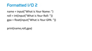 Formatted I/O 2
name = input("What is Your Name: ")
roll = int(input("What is Your Roll: "))
gpa = float(input("What is Your GPA: "))
print(name,roll,gpa)
 