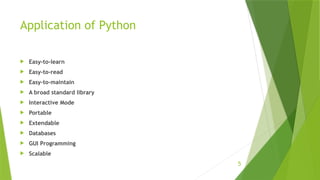 5
Application of Python
 Easy-to-learn
 Easy-to-read
 Easy-to-maintain
 A broad standard library
 Interactive Mode
 Portable
 Extendable
 Databases
 GUI Programming
 Scalable
 